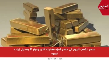 سعر الذهب اليوم في مصر قفزة مفاجئة الآن وعيار 21 يسجل زيادة كبيرة